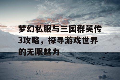梦幻私服与三国群英传3攻略，探寻游戏世界的无限魅力