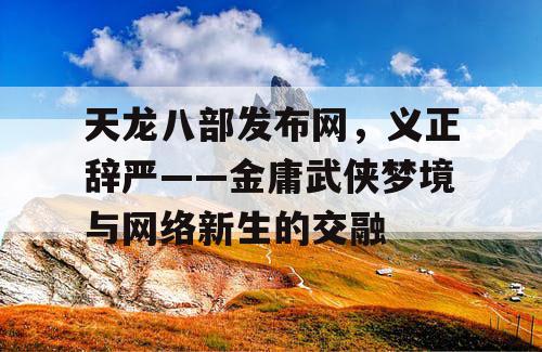 天龙八部发布网,义正辞严——金庸武侠梦境与网络新生的交融 天龙八部发布网,义正辞严——金庸武侠梦境与网络新生的交融
