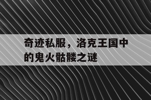奇迹私服,洛克王国中的鬼火骷髅之谜 奇迹私服,洛克王国中的鬼火骷髅之谜