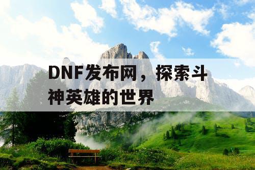 DNF发布网,探索斗神英雄的世界 DNF发布网,探索斗神英雄的世界