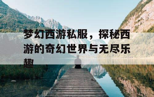 梦幻西游私服，探秘西游的奇幻世界与无尽乐趣