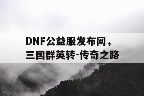 DNF公益服发布网，三国群英转-传奇之路