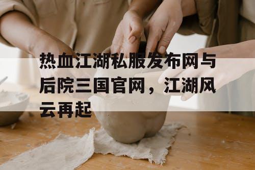 热血江湖私服发布网与后院三国官网，江湖风云再起