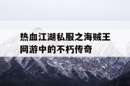 热血江湖私服之海贼王网游中的不朽传奇