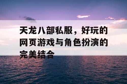 天龙八部私服,好玩的网页游戏与角色扮演的完美结合 天龙八部私服,好玩的网页游戏与角色扮演的完美结合