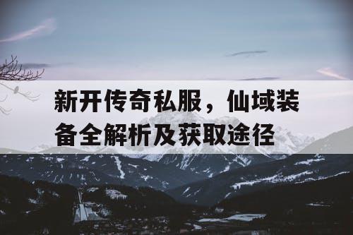 新开传奇私服，仙域装备全解析及获取途径
