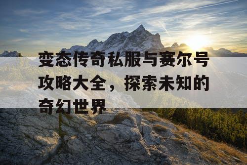变态传奇私服与赛尔号攻略大全，探索未知的奇幻世界
