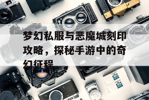 梦幻私服与恶魔城刻印攻略，探秘手游中的奇幻征程