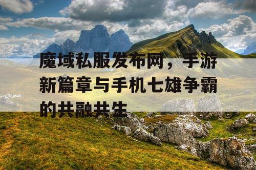 魔域私服发布网，手游新篇章与手机七雄争霸的共融共生