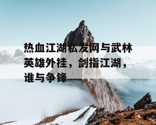 热血江湖私发网与武林英雄外挂，剑指江湖，谁与争锋
