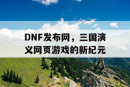 DNF发布网，三国演义网页游戏的新纪元