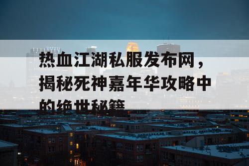 热血江湖私服发布网，揭秘死神嘉年华攻略中的绝世秘籍