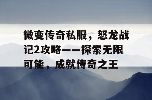 微变传奇私服，怒龙战记2攻略——探索无限可能，成就传奇之王