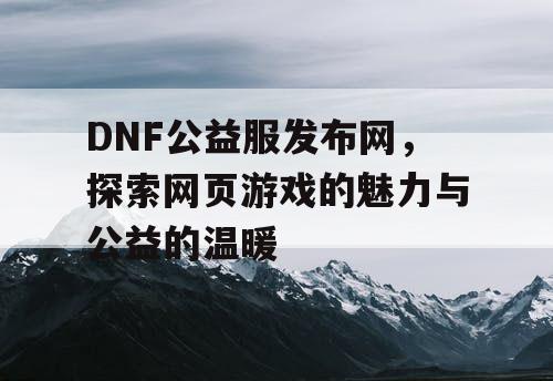DNF公益服发布网，探索网页游戏的魅力与公益的温暖