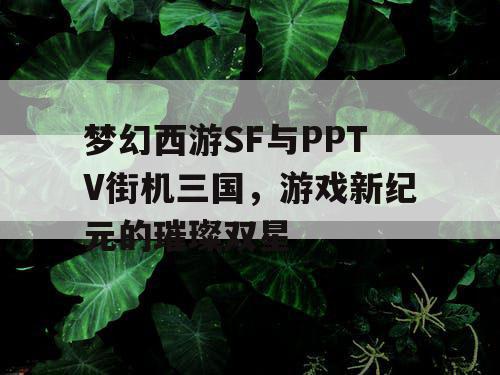 梦幻西游SF与PPTV街机三国，游戏新纪元的璀璨双星