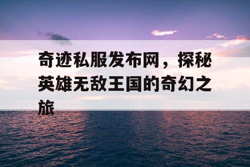奇迹私服发布网，探秘英雄无敌王国的奇幻之旅