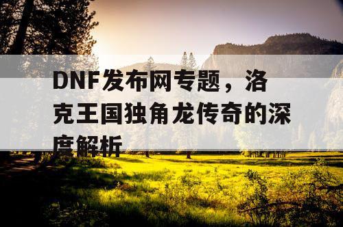 DNF发布网专题，洛克王国独角龙传奇的深度解析