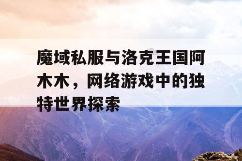 魔域私服与洛克王国阿木木，网络游戏中的独特世界探索