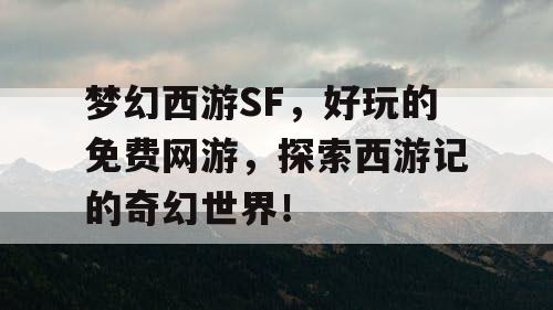 梦幻西游SF，好玩的免费网游，探索西游记的奇幻世界！