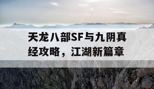 天龙八部SF与九阴真经攻略,江湖新篇章 天龙八部SF与九阴真经攻略,江湖新篇章