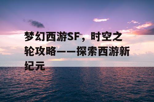 梦幻西游SF，时空之轮攻略——探索西游新纪元