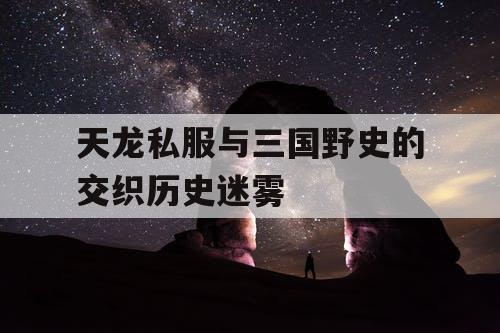 天龙私服与三国野史的交织历史迷雾