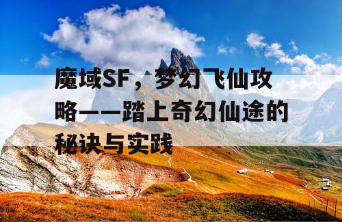 魔域SF，梦幻飞仙攻略——踏上奇幻仙途的秘诀与实践