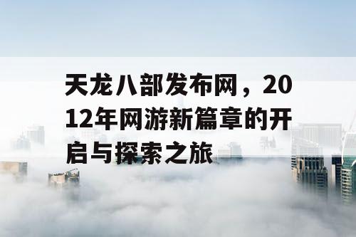 天龙八部发布网,2012年网游新篇章的开启与探索之旅 天龙八部发布网,2012年网游新篇章的开启与探索之旅