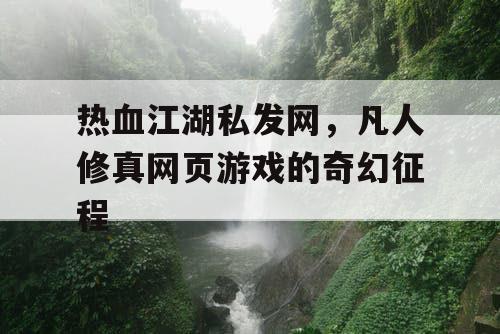 热血江湖私发网，凡人修真网页游戏的奇幻征程