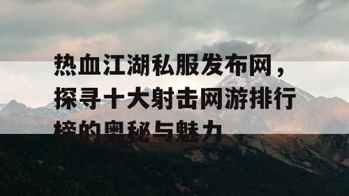 热血江湖私服发布网，探寻十大射击网游排行榜的奥秘与魅力