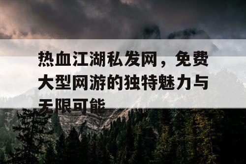热血江湖私发网，免费大型网游的独特魅力与无限可能