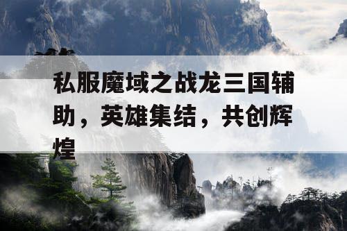 私服魔域之战龙三国辅助，英雄集结，共创辉煌