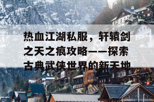 热血江湖私服，轩辕剑之天之痕攻略——探索古典武侠世界的新天地