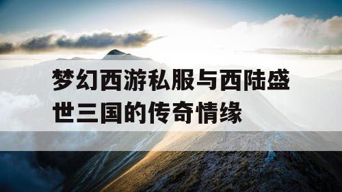 梦幻西游私服与西陆盛世三国的传奇情缘