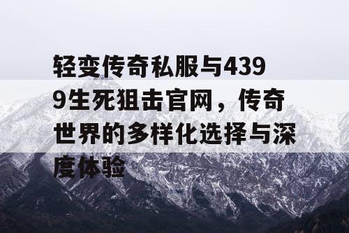 轻变传奇私服与4399生死狙击官网，传奇世界的多样化选择与深度体验