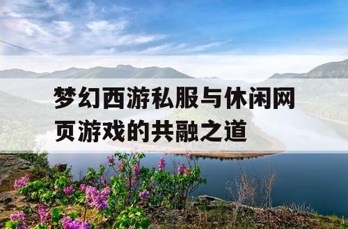 梦幻西游私服与休闲网页游戏的共融之道