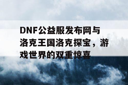 DNF公益服发布网与洛克王国洛克探宝，游戏世界的双重惊喜