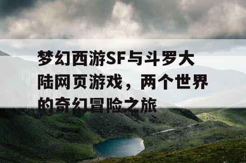 梦幻西游SF与斗罗大陆网页游戏，两个世界的奇幻冒险之旅