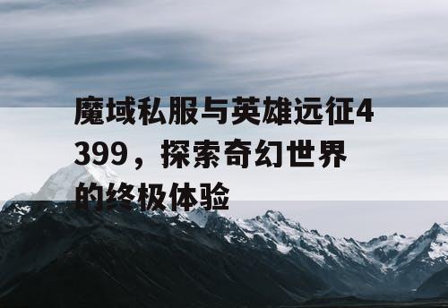 魔域私服与英雄远征4399，探索奇幻世界的终极体验
