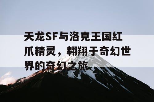 天龙SF与洛克王国红爪精灵，翱翔于奇幻世界的奇幻之旅