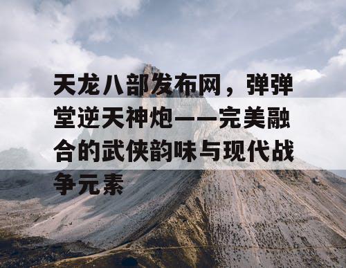 天龙八部发布网，弹弹堂逆天神炮——完美融合的武侠韵味与现代战争元素
