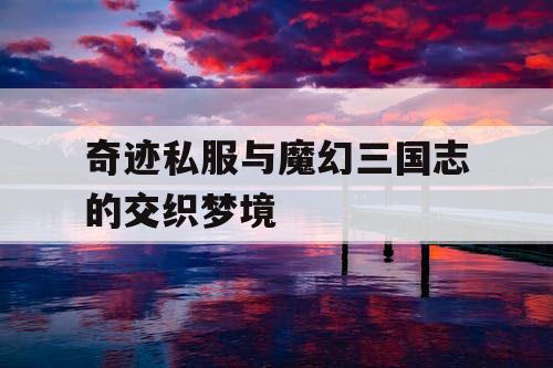 奇迹私服与魔幻三国志的交织梦境