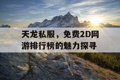 天龙私服，免费2D网游排行榜的魅力探寻