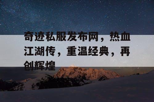 奇迹私服发布网，热血江湖传，重温经典，再创辉煌