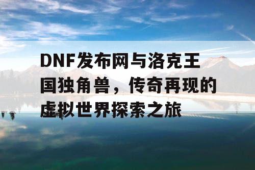 DNF发布网与洛克王国独角兽，传奇再现的虚拟世界探索之旅