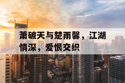 萧破天与楚雨馨，江湖情深，爱恨交织