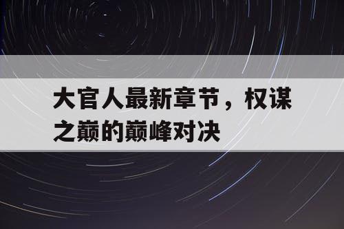 大官人最新章节，权谋之巅的巅峰对决