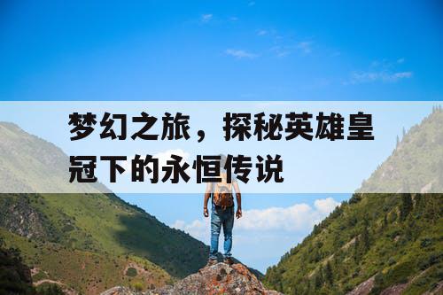 梦幻之旅，探秘英雄皇冠下的永恒传说