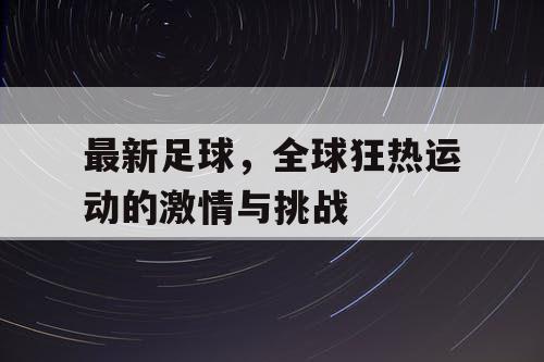 最新足球，全球狂热运动的激情与挑战