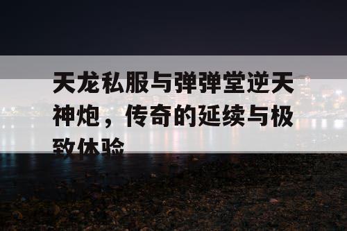 天龙私服与弹弹堂逆天神炮，传奇的延续与极致体验